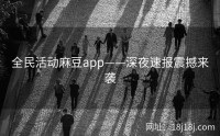 全民活动麻豆app——深夜速报震撼来袭