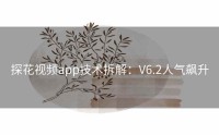 探花视频app技术拆解：V6.2人气飙升