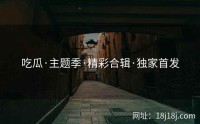 吃瓜·主题季·精彩合辑·独家首发