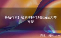 幕后花絮！福利季探花视频app大神齐聚