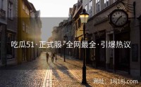 吃瓜51·正式服·全网最全·引爆热议