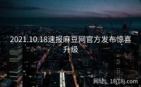 2021.10.18速报麻豆网官方发布惊喜升级
