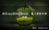 麻豆app官网全程回顾：重大更新大神齐聚