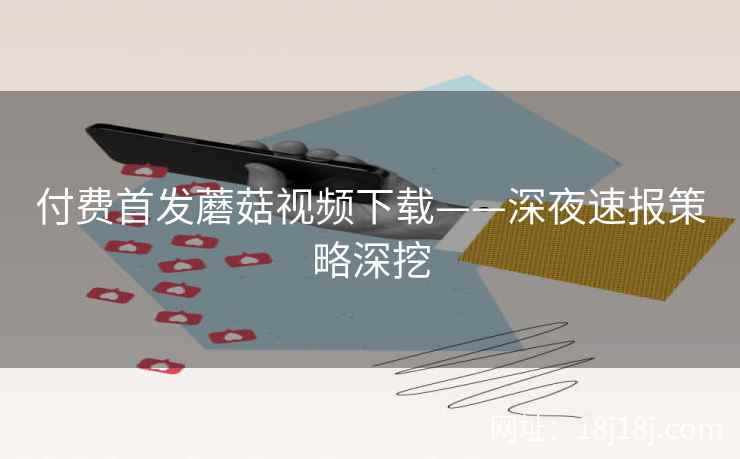 付费首发蘑菇视频下载——深夜速报策略深挖