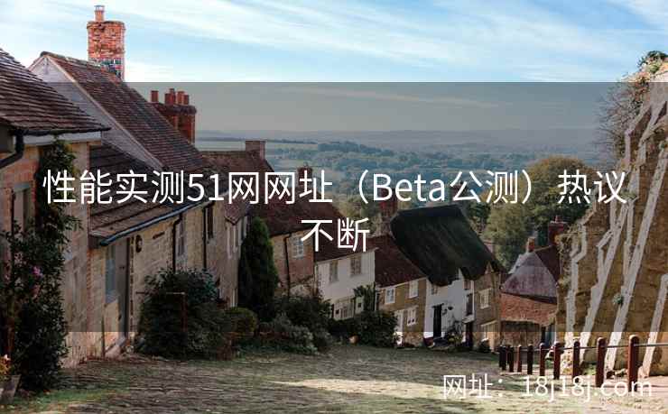性能实测51网网址(Beta公测)热议不断 性能实测51网网址(Beta公测)热议不断