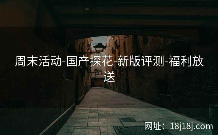 周末活动-国产探花-新版评测-福利放送
