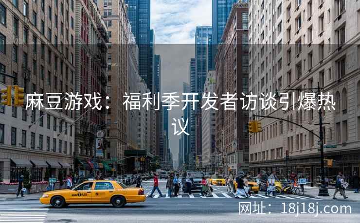 麻豆游戏：福利季开发者访谈引爆热议