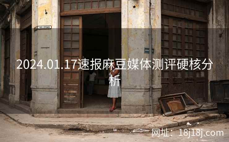 2024.01.17速报麻豆媒体测评硬核分析