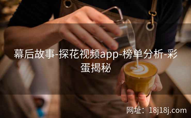 幕后故事-探花视频app-榜单分析-彩蛋揭秘