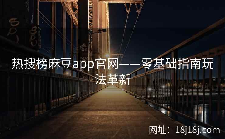 热搜榜麻豆app官网——零基础指南玩法革新