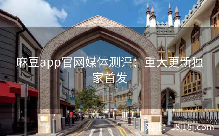 麻豆app官网媒体测评：重大更新独家首发