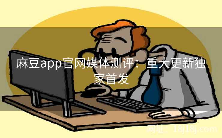 麻豆app官网媒体测评：重大更新独家首发