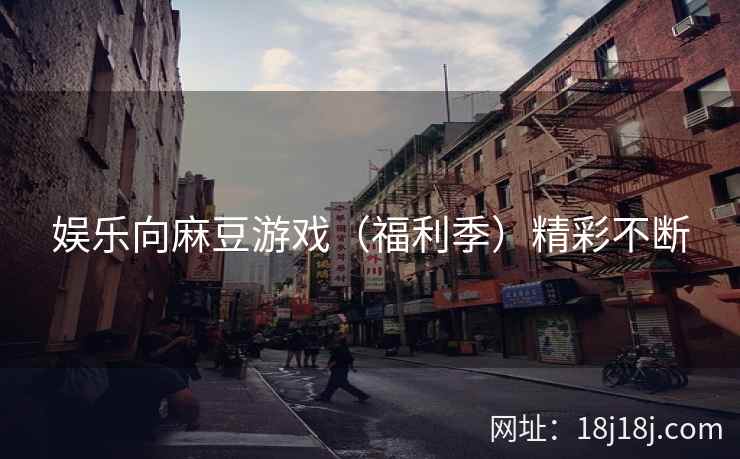 娱乐向麻豆游戏（福利季）精彩不断