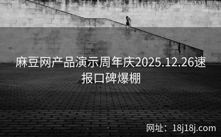 麻豆网产品演示周年庆2025.12.26速报口碑爆棚 麻豆网产品演示周年庆2025.12.26速报口碑爆棚