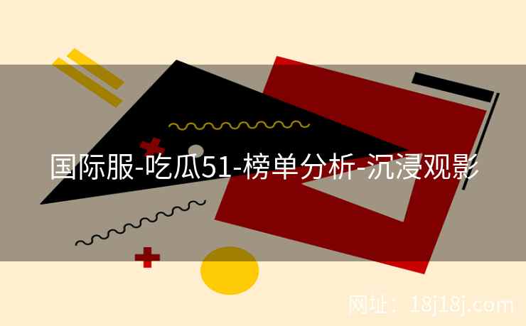 国际服-吃瓜51-榜单分析-沉浸观影