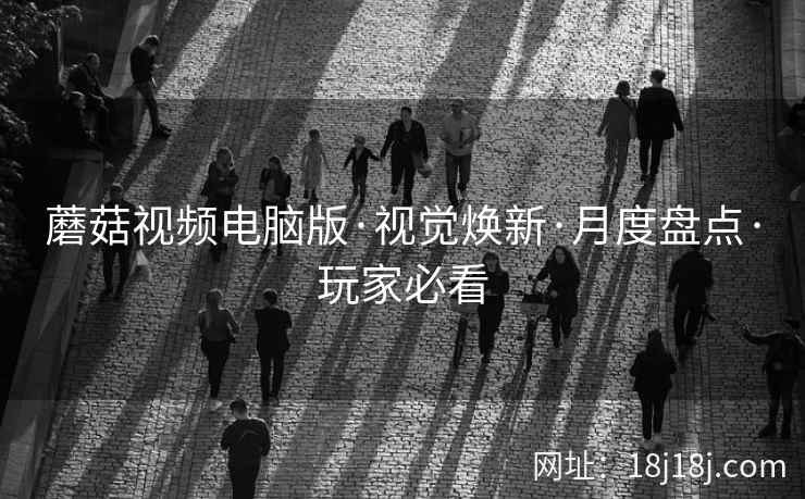 蘑菇视频电脑版·视觉焕新·月度盘点·玩家必看
