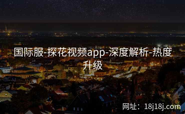 国际服-探花视频app-深度解析-热度升级