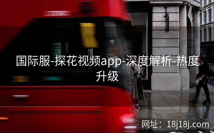 国际服-探花视频app-深度解析-热度升级