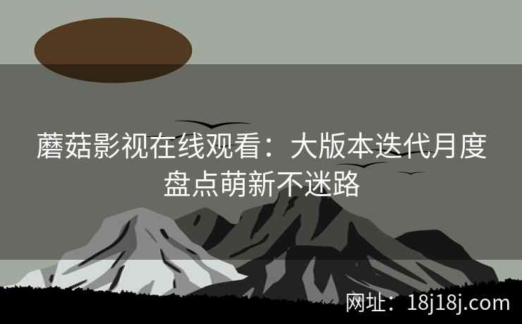 蘑菇影视在线观看：大版本迭代月度盘点萌新不迷路