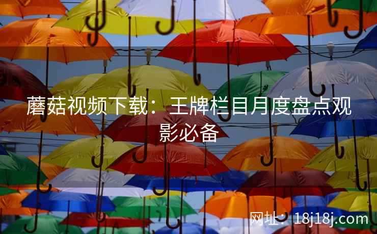 蘑菇视频下载：王牌栏目月度盘点观影必备