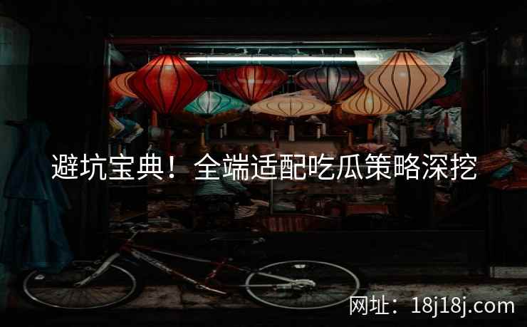 避坑宝典！全端适配吃瓜策略深挖