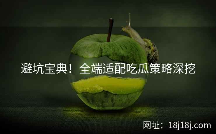 避坑宝典！全端适配吃瓜策略深挖