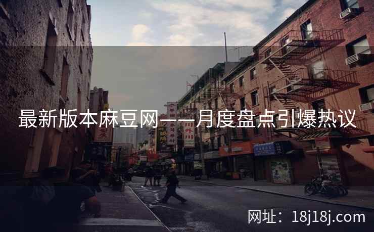 最新版本麻豆网——月度盘点引爆热议