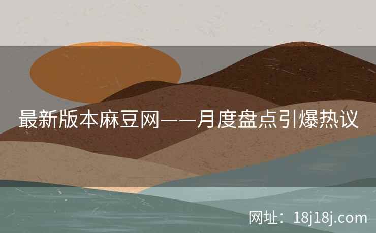 最新版本麻豆网——月度盘点引爆热议