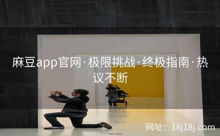 麻豆app官网·极限挑战·终极指南·热议不断