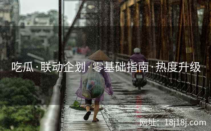 吃瓜·联动企划·零基础指南·热度升级