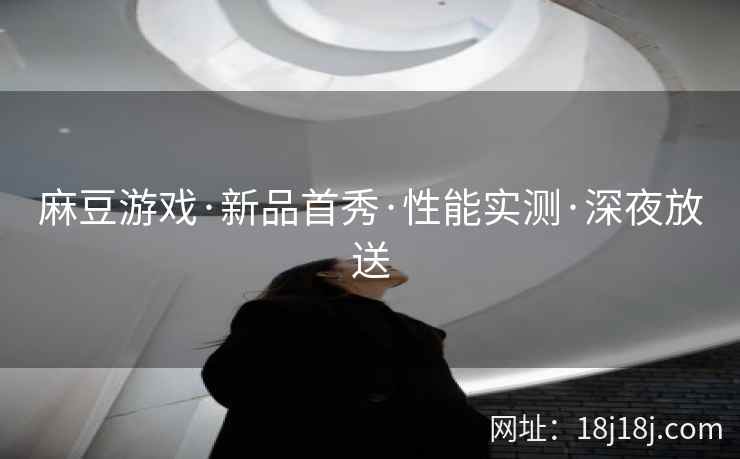麻豆游戏·新品首秀·性能实测·深夜放送