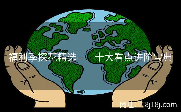 福利季探花精选——十大看点进阶宝典