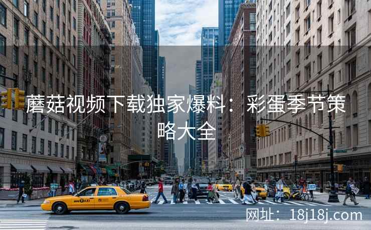 蘑菇视频下载独家爆料：彩蛋季节策略大全