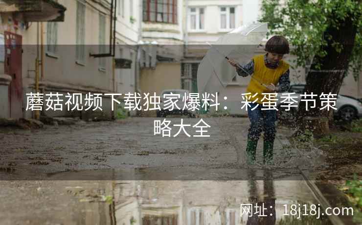 蘑菇视频下载独家爆料：彩蛋季节策略大全