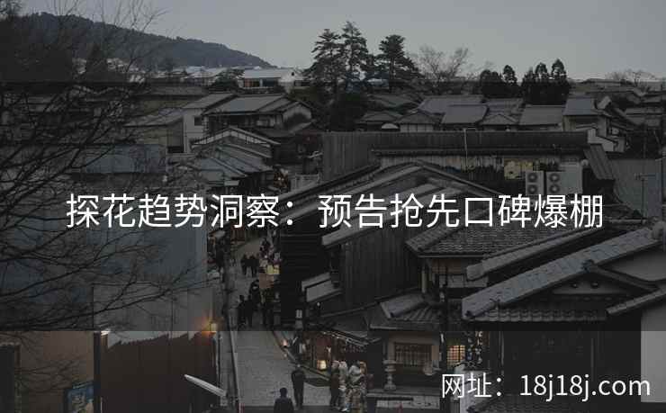 探花趋势洞察:预告抢先口碑爆棚 探花趋势洞察:预告抢先口碑爆棚