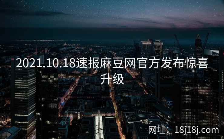2021.10.18速报麻豆网官方发布惊喜升级