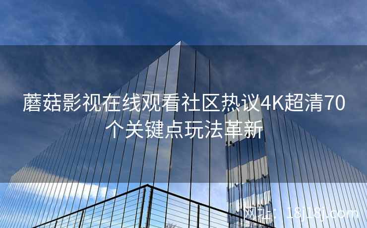 蘑菇影视在线观看社区热议4K超清70个关键点玩法革新 蘑菇影视在线观看社区热议4K超清70个关键点玩法革新