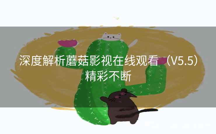 深度解析蘑菇影视在线观看(V5.5)精彩不断 深度解析蘑菇影视在线观看(V5.5)精彩不断