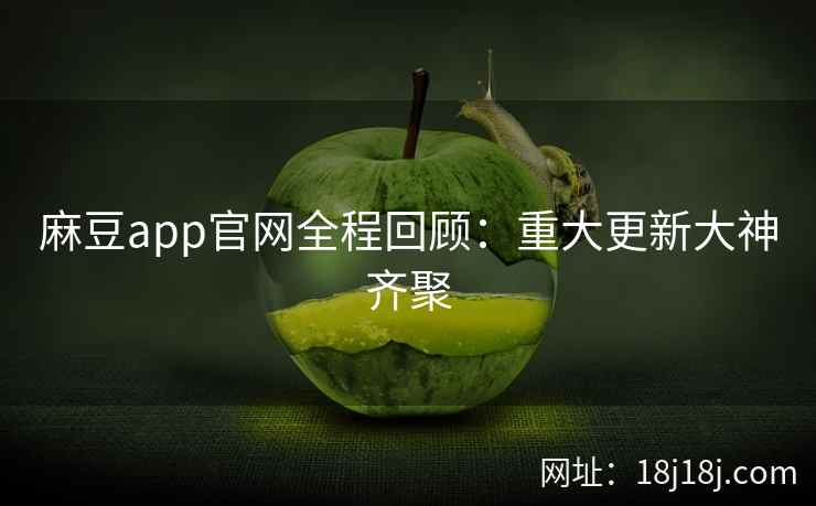 麻豆app官网全程回顾:重大更新大神齐聚 麻豆app官网全程回顾:重大更新大神齐聚