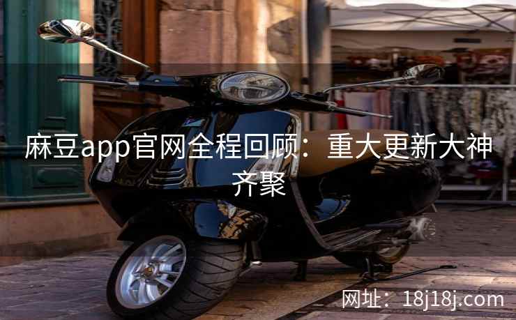 麻豆app官网全程回顾:重大更新大神齐聚 麻豆app官网全程回顾:重大更新大神齐聚