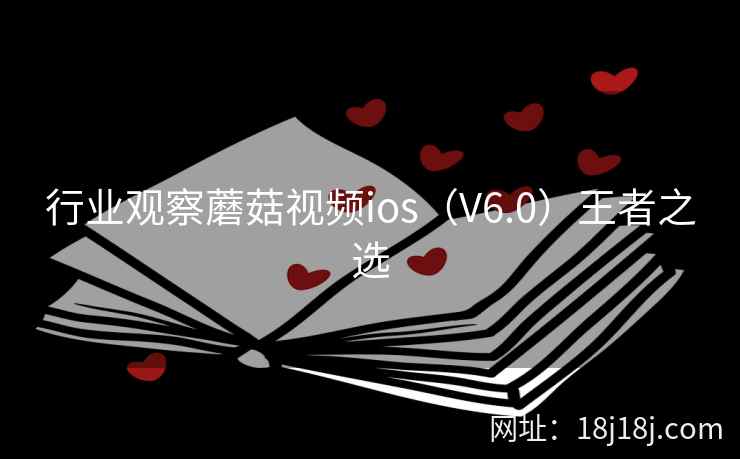 行业观察蘑菇视频ios(V6.0)王者之选 行业观察蘑菇视频ios(V6.0)王者之选