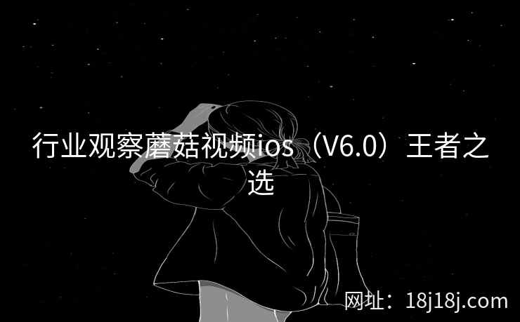 行业观察蘑菇视频ios(V6.0)王者之选 行业观察蘑菇视频ios(V6.0)王者之选