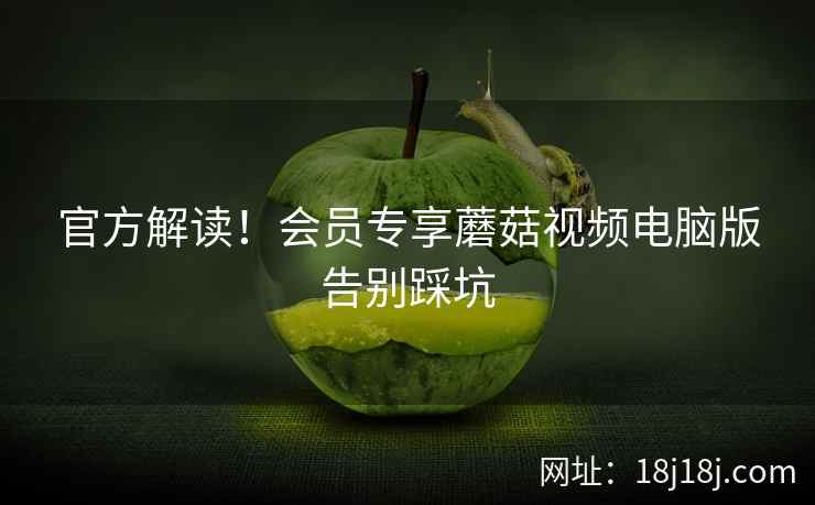 官方解读！会员专享蘑菇视频电脑版告别踩坑