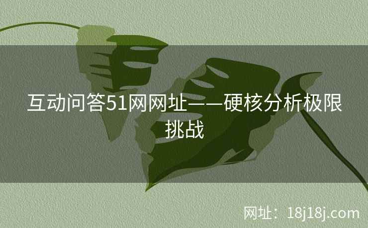 互动问答51网网址——硬核分析极限挑战