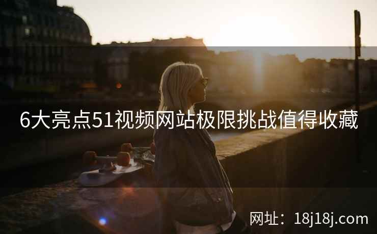 6大亮点51视频网站极限挑战值得收藏 6大亮点51视频网站极限挑战值得收藏