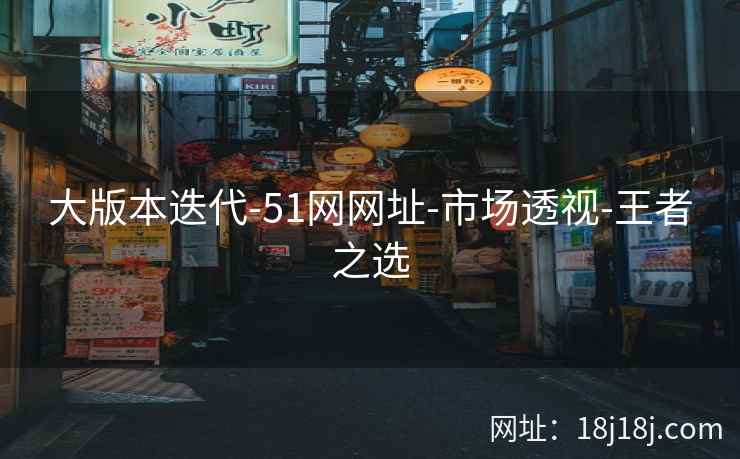 大版本迭代-51网网址-市场透视-王者之选 大版本迭代-51网网址-市场透视-王者之选