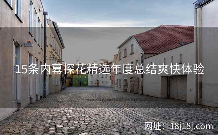 15条内幕探花精选年度总结爽快体验 15条内幕探花精选年度总结爽快体验