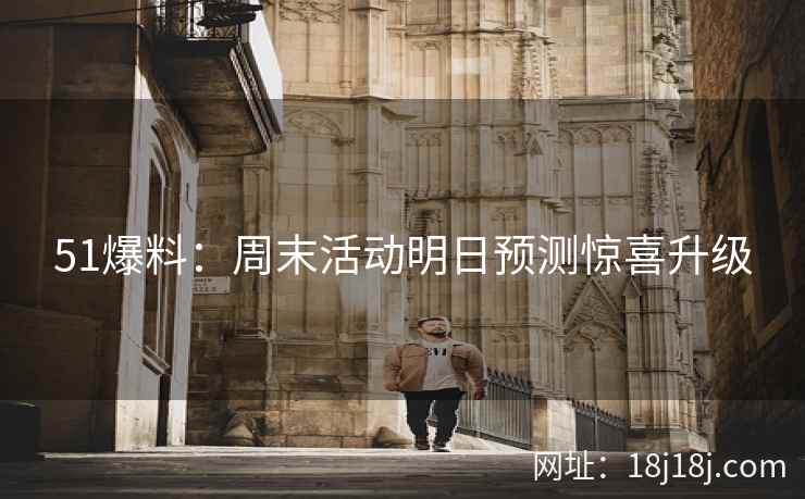 51爆料:周末活动明日预测惊喜升级 51爆料:周末活动明日预测惊喜升级