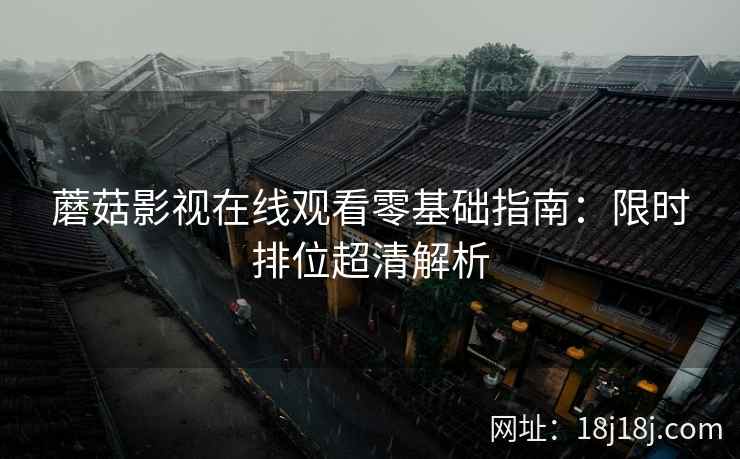 蘑菇影视在线观看零基础指南:限时排位超清解析 蘑菇影视在线观看零基础指南:限时排位超清解析