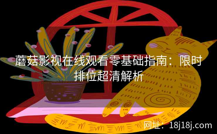 蘑菇影视在线观看零基础指南:限时排位超清解析 蘑菇影视在线观看零基础指南:限时排位超清解析